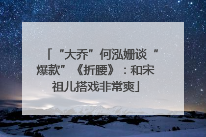 “大乔”何泓姗谈“爆款”《折腰》：和宋祖儿搭戏非常爽